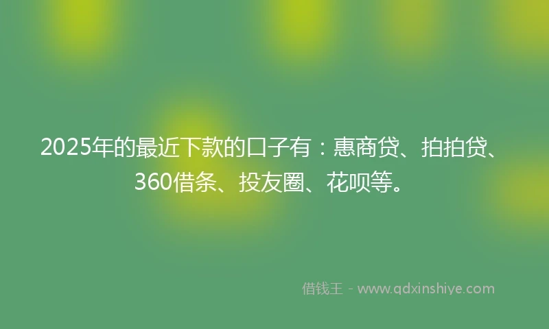 2025年的最近下款的口子有：惠商贷、拍拍贷、360借条、投友圈、花呗等。
