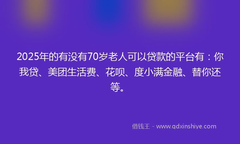 2025年的有没有70岁老人可以贷款的平台有：你我贷、美团生活费、花呗、度小满金融、替你还等。