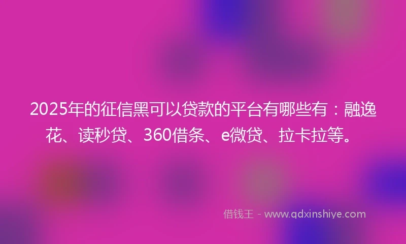 2025年的征信黑可以贷款的平台有哪些有：融逸花、读秒贷、360借条、e微贷、拉卡拉等。
