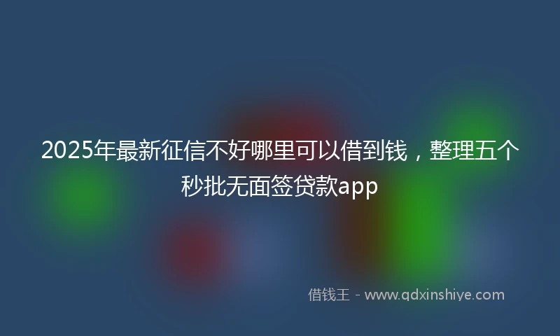2025年最新征信不好哪里可以借到钱，整理五个秒批无面签贷款app
