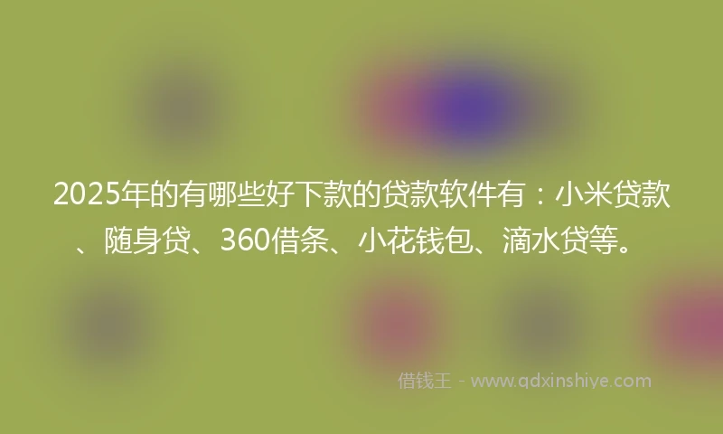 2025年的有哪些好下款的贷款软件有：小米贷款、随身贷、360借条、小花钱包、滴水贷等。