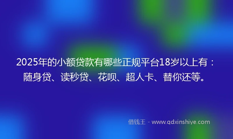 2025年的小额贷款有哪些正规平台18岁以上有：随身贷、读秒贷、花呗、超人卡、替你还等。