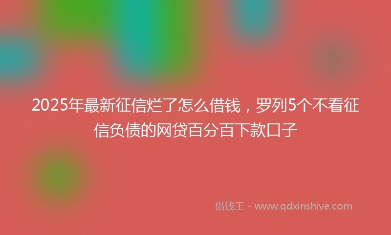 2025年最新征信烂了怎么借钱，罗列5个不看征信负债的网贷百分百下款口子