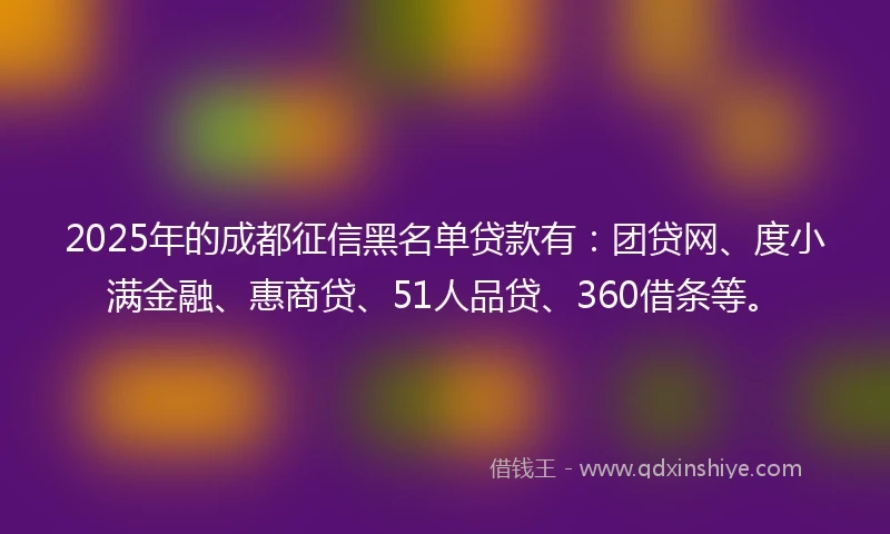 2025年的成都征信黑名单贷款有：团贷网、度小满金融、惠商贷、51人品贷、360借条等。