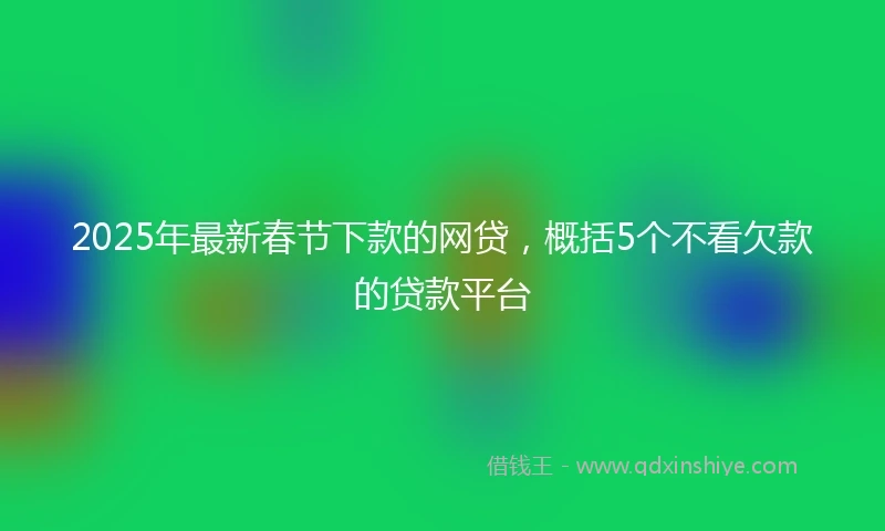 2025年最新春节下款的网贷，概括5个不看欠款的贷款平台