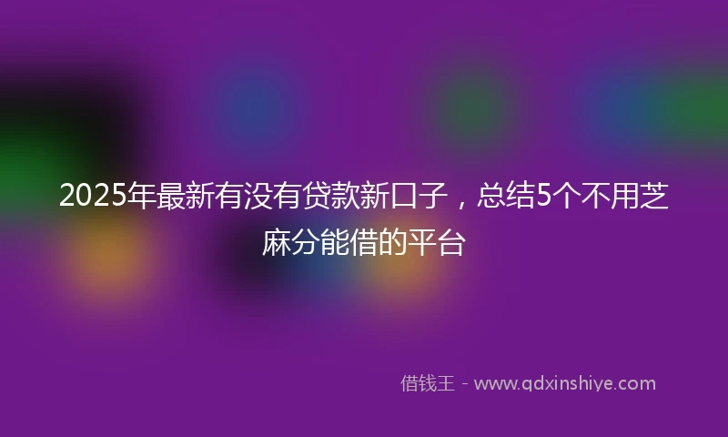 2025年最新有没有贷款新口子，总结5个不用芝麻分能借的平台