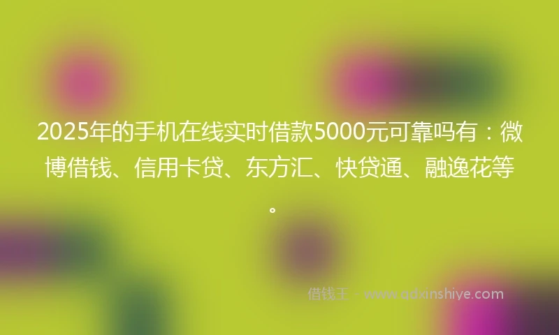 2025年的手机在线实时借款5000元可靠吗有：微博借钱、信用卡贷、东方汇、快贷通、融逸花等。