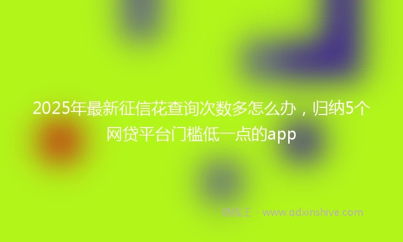 2025年最新征信花查询次数多怎么办，归纳5个网贷平台门槛低一点的app