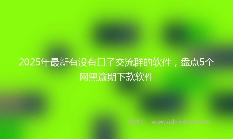 2025年最新有没有口子交流群的软件，盘点5个网黑逾期下款软件