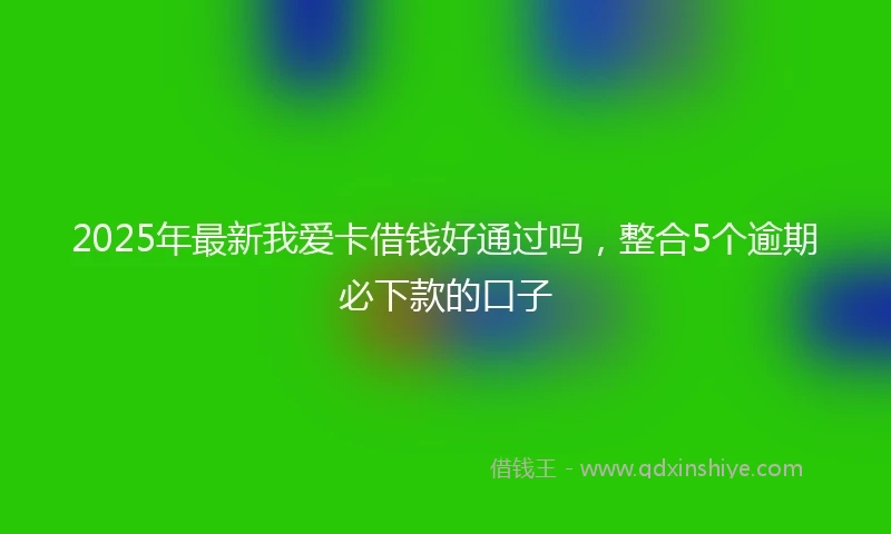 2025年最新我爱卡借钱好通过吗，整合5个逾期必下款的口子