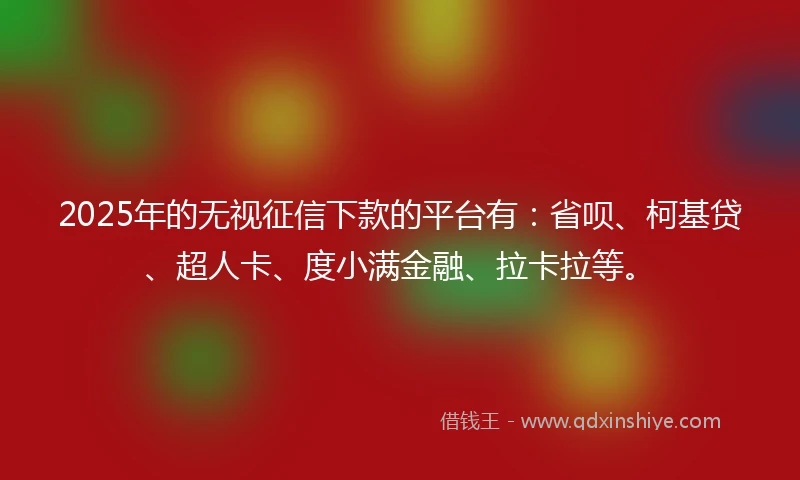 2025年的无视征信下款的平台有：省呗、柯基贷、超人卡、度小满金融、拉卡拉等。