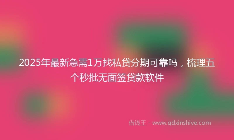 2025年最新急需1万找私贷分期可靠吗，梳理五个秒批无面签贷款软件