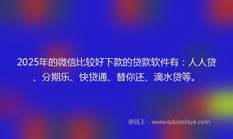 2025年的微信比较好下款的贷款软件有：人人贷、分期乐、快贷通、替你还、滴水贷等。
