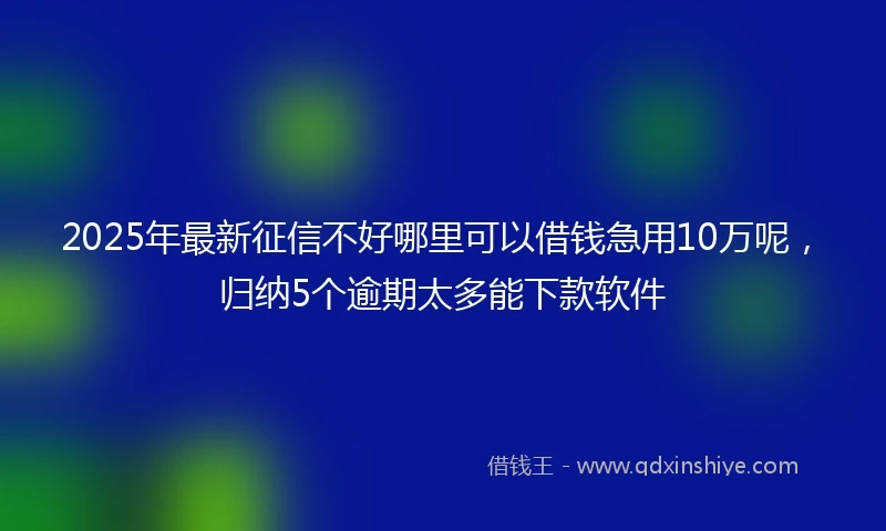 2025年最新征信不好哪里可以借钱急用10万呢,归纳5个逾期太多能下款软件