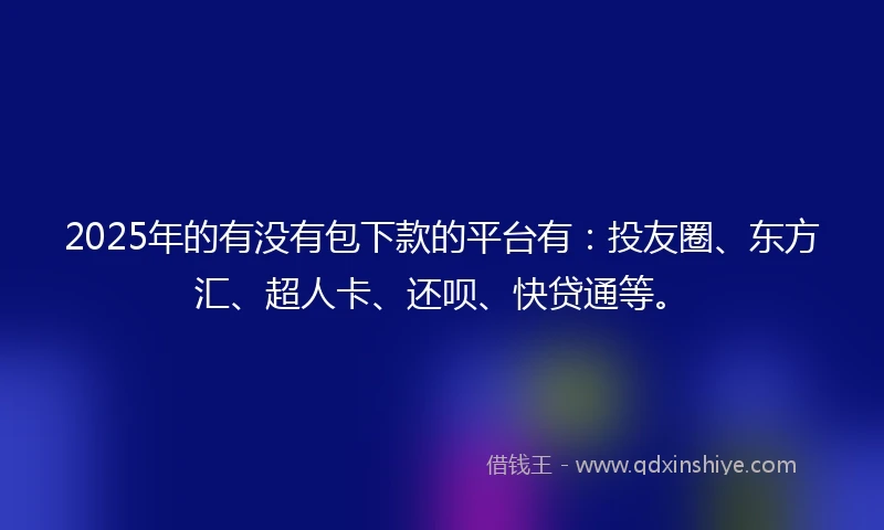 2025年的有没有包下款的平台有：投友圈、东方汇、超人卡、还呗、快贷通等。