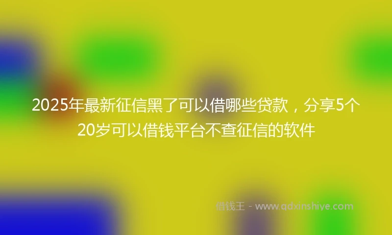 2025年最新征信黑了可以借哪些贷款，分享5个20岁可以借钱平台不查征信的软件