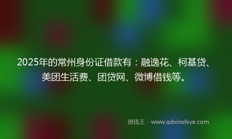 2025年的常州身份证借款有：融逸花、柯基贷、美团生活费、团贷网、微博借钱等。