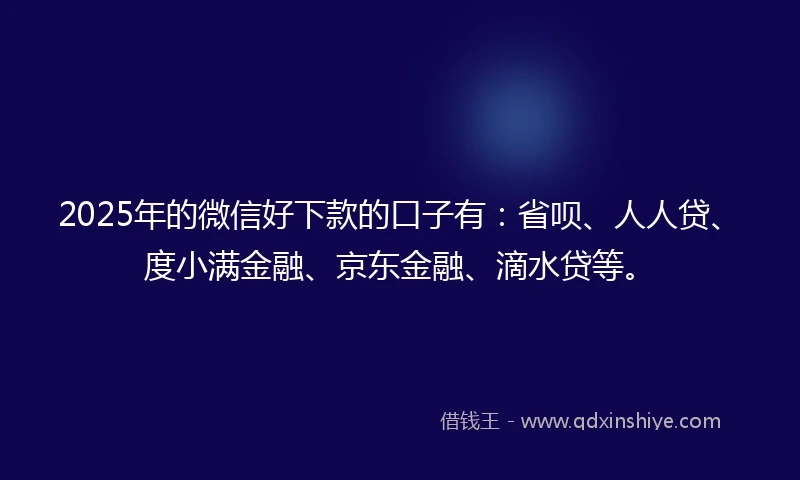 2025年的微信好下款的口子有：省呗、人人贷、度小满金融、京东金融、滴水贷等。