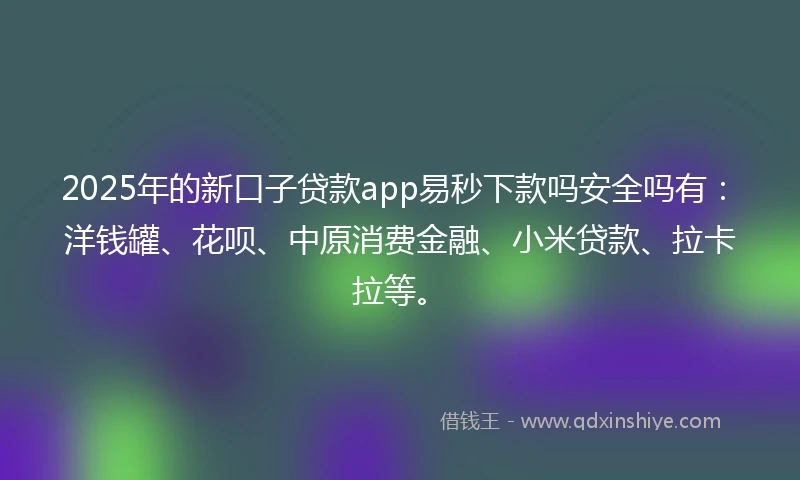 2025年的新口子贷款app易秒下款吗安全吗有：洋钱罐、花呗、中原消费金融、小米贷款、拉卡拉等。