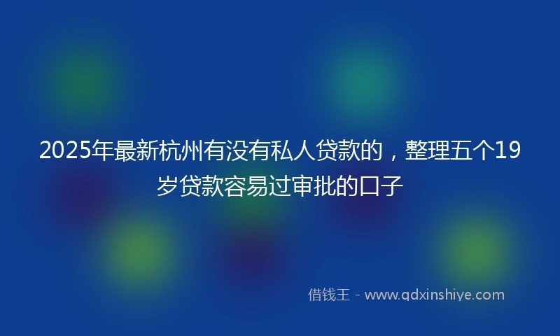 2025年最新杭州有没有私人贷款的，整理五个19岁贷款容易过审批的口子