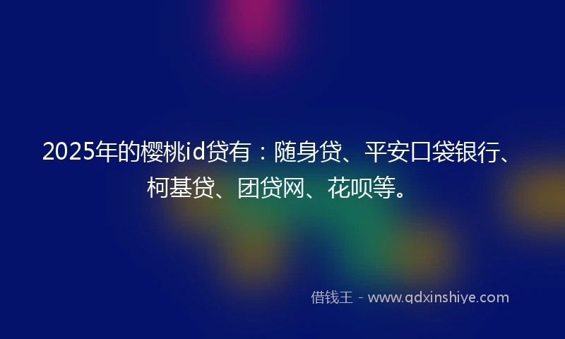 2025年的樱桃id贷有：随身贷、平安口袋银行、柯基贷、团贷网、花呗等。