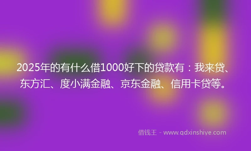 2025年的有什么借1000好下的贷款有：我来贷、东方汇、度小满金融、京东金融、信用卡贷等。