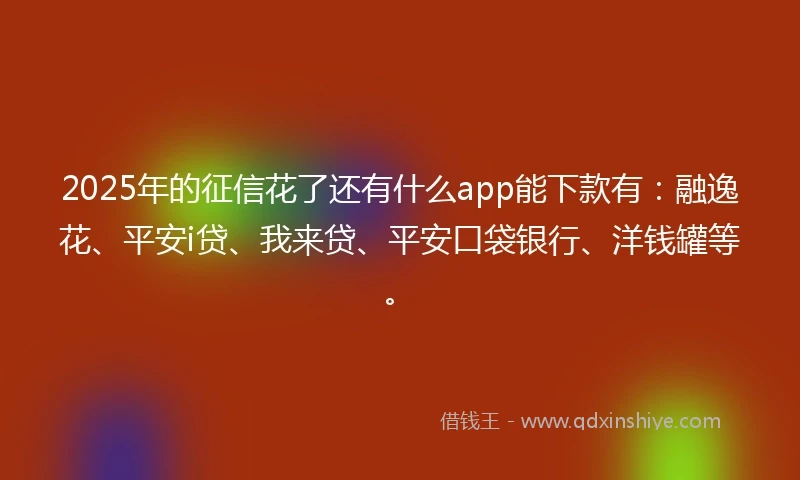 2025年的征信花了还有什么app能下款有：融逸花、平安i贷、我来贷、平安口袋银行、洋钱罐等。