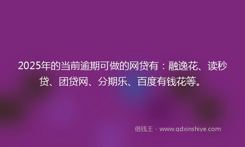 2025年的当前逾期可做的网贷有：融逸花、读秒贷、团贷网、分期乐、百度有钱花等。