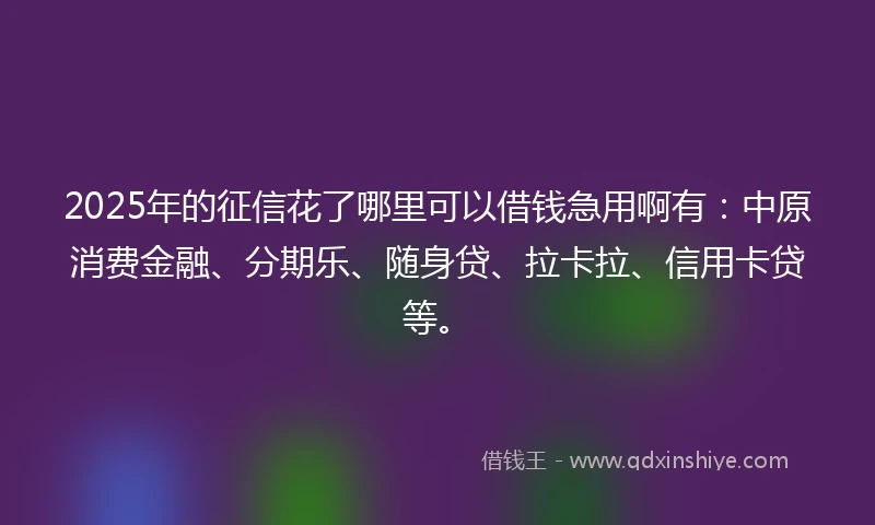 2025年的征信花了哪里可以借钱急用啊有：中原消费金融、分期乐、随身贷、拉卡拉、信用卡贷等。