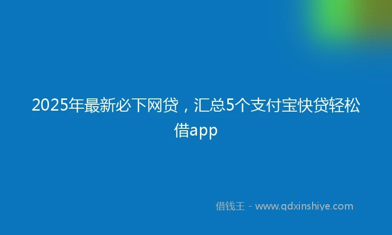 2025年最新必下网贷，汇总5个支付宝快贷轻松借app