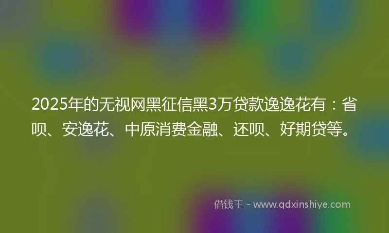 2025年的无视网黑征信黑3万贷款逸逸花有：省呗、安逸花、中原消费金融、还呗、好期贷等。