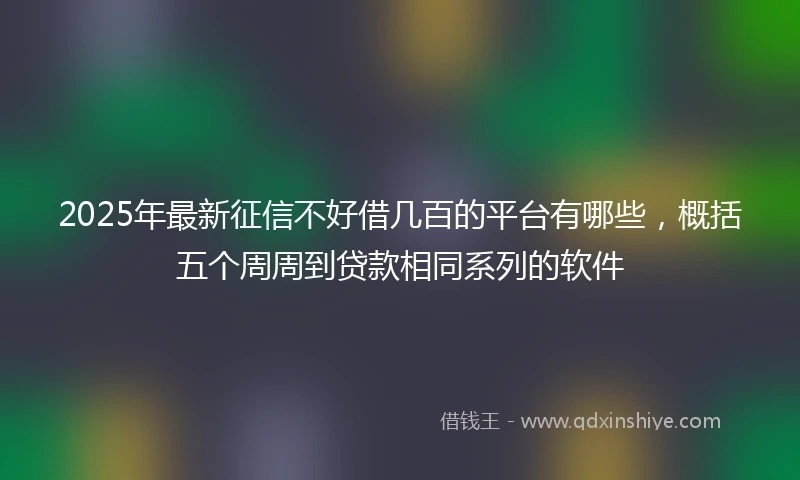 2025年最新征信不好借几百的平台有哪些，概括五个周周到贷款相同系列的软件
