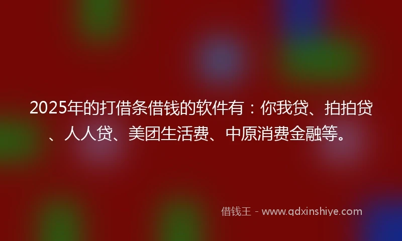 2025年的打借条借钱的软件有：你我贷、拍拍贷、人人贷、美团生活费、中原消费金融等。