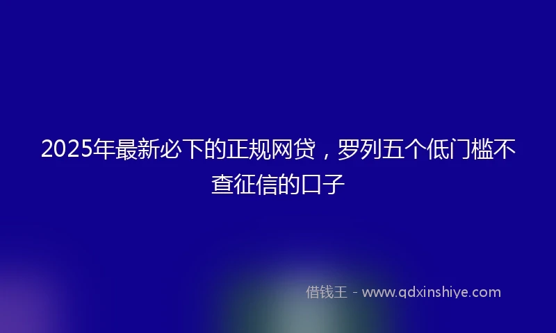 2025年最新必下的正规网贷，罗列五个低门槛不查征信的口子