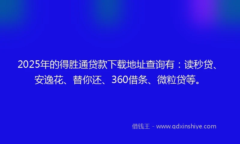 2025年的得胜通贷款下载地址查询有：读秒贷、安逸花、替你还、360借条、微粒贷等。
