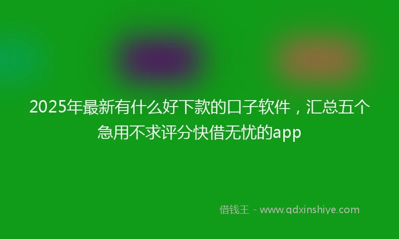 2025年最新有什么好下款的口子软件，汇总五个急用不求评分快借无忧的app