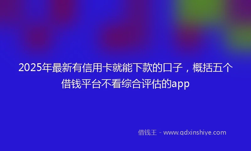 2025年最新有信用卡就能下款的口子，概括五个借钱平台不看综合评估的app