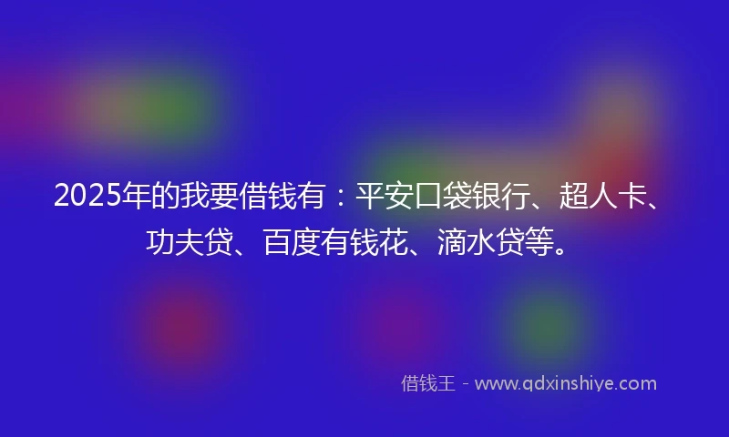 2025年的我要借钱有：平安口袋银行、超人卡、功夫贷、百度有钱花、滴水贷等。