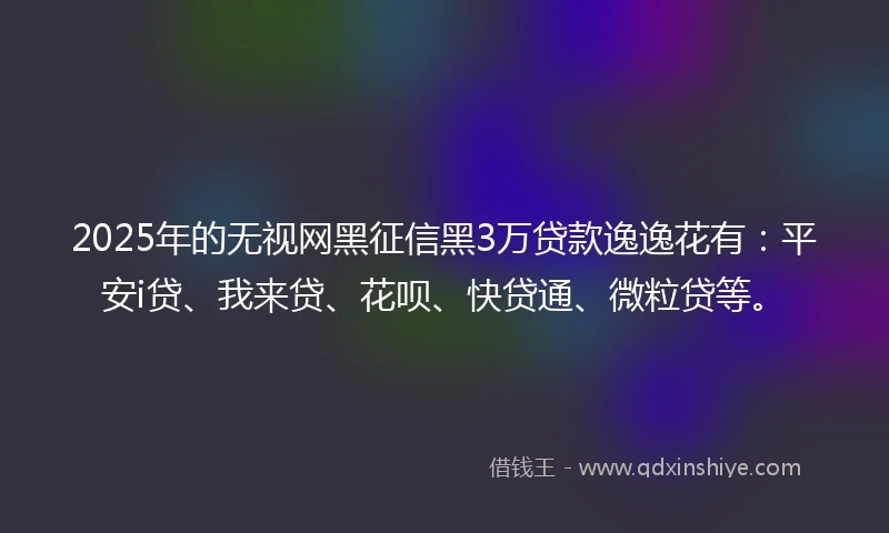 2025年的无视网黑征信黑3万贷款逸逸花有：平安i贷、我来贷、花呗、快贷通、微粒贷等。