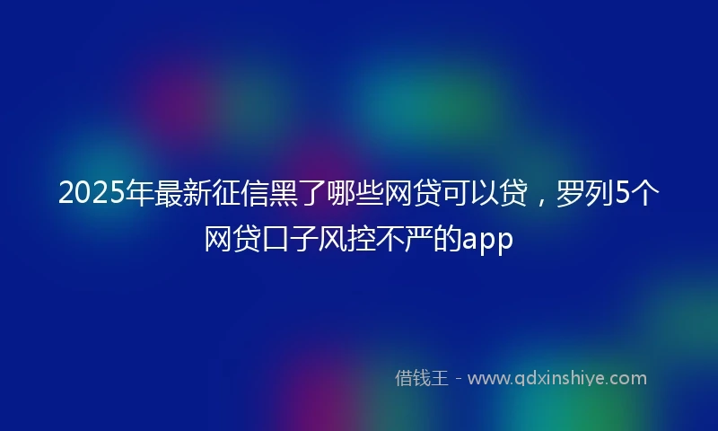 2025年最新征信黑了哪些网贷可以贷，罗列5个网贷口子风控不严的app