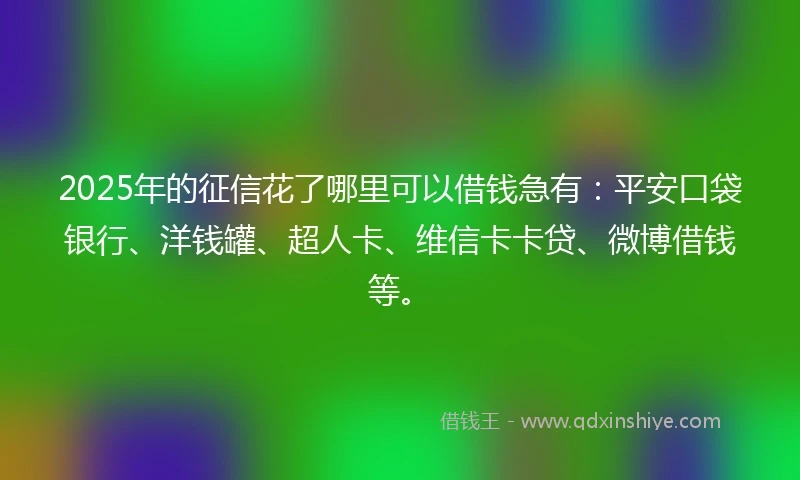 2025年的征信花了哪里可以借钱急有：平安口袋银行、洋钱罐、超人卡、维信卡卡贷、微博借钱等。