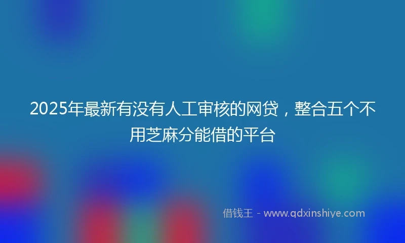 2025年最新有没有人工审核的网贷，整合五个不用芝麻分能借的平台