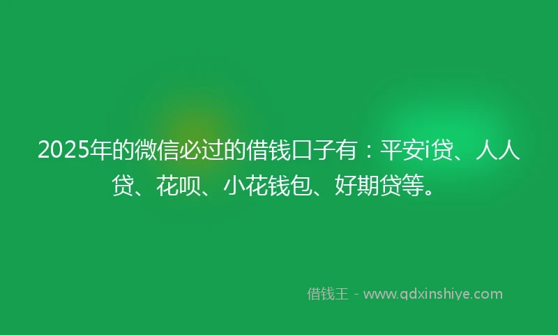 2025年的微信必过的借钱口子有：平安i贷、人人贷、花呗、小花钱包、好期贷等。
