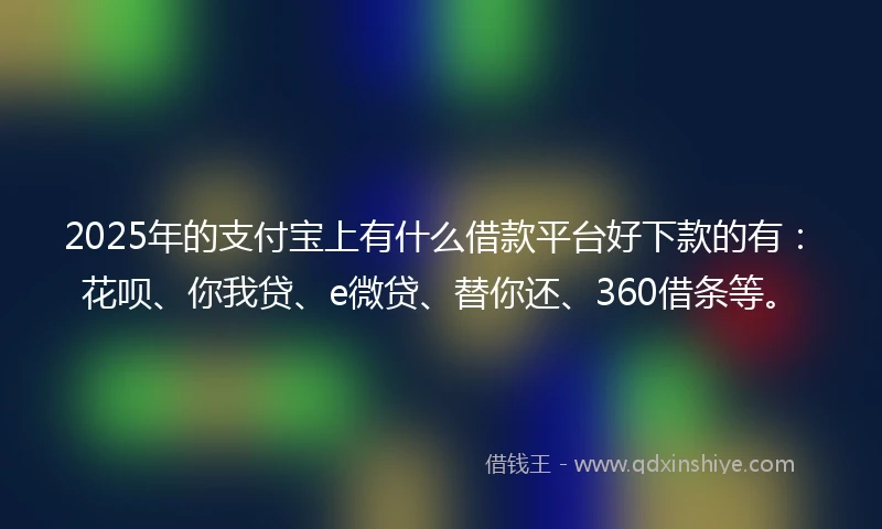 2025年的支付宝上有什么借款平台好下款的有：花呗、你我贷、e微贷、替你还、360借条等。