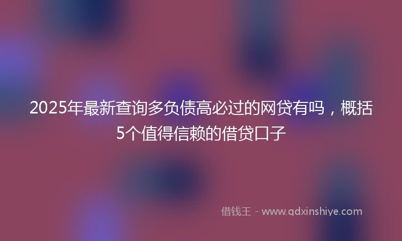 2025年最新查询多负债高必过的网贷有吗，概括5个值得信赖的借贷口子