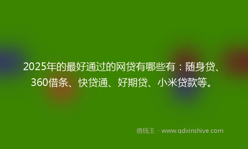 2025年的最好通过的网贷有哪些有：随身贷、360借条、快贷通、好期贷、小米贷款等。