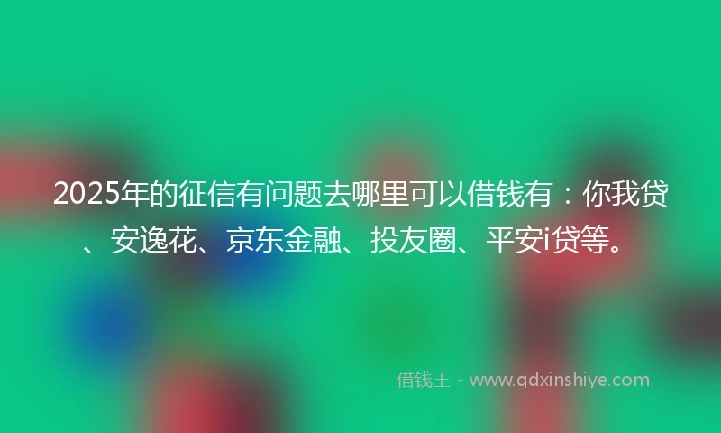 2025年的征信有问题去哪里可以借钱有:你我贷、安逸花、京东金融、投友圈、平安i贷等。