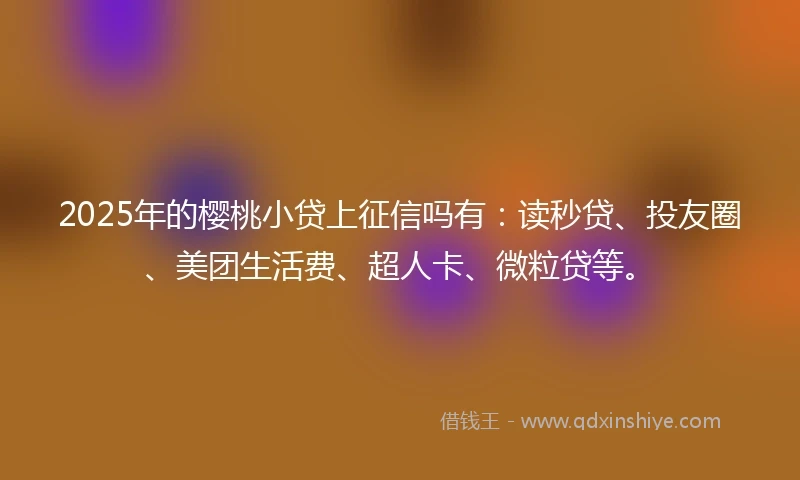 2025年的樱桃小贷上征信吗有：读秒贷、投友圈、美团生活费、超人卡、微粒贷等。
