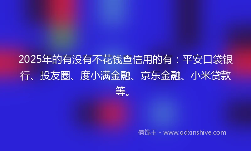2025年的有没有不花钱查信用的有：平安口袋银行、投友圈、度小满金融、京东金融、小米贷款等。