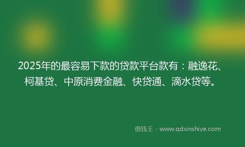 2025年的最容易下款的贷款平台款有：融逸花、柯基贷、中原消费金融、快贷通、滴水贷等。
